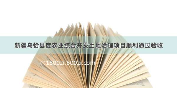 新疆乌恰县度农业综合开发土地治理项目顺利通过验收