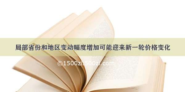 局部省份和地区变动幅度增加可能迎来新一轮价格变化