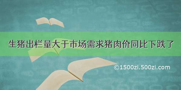 生猪出栏量大于市场需求猪肉价同比下跌了