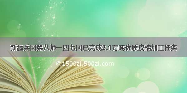 新疆兵团第八师一四七团已完成2.1万吨优质皮棉加工任务