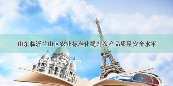 山东临沂兰山区农业标准化提升农产品质量安全水平