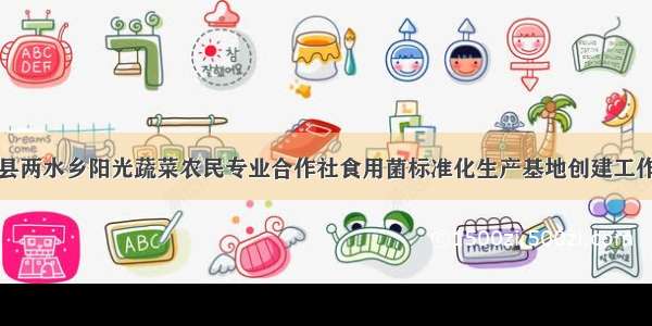 广西资源县两水乡阳光蔬菜农民专业合作社食用菌标准化生产基地创建工作取得实效