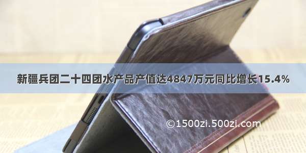 新疆兵团二十四团水产品产值达4847万元同比增长15.4%