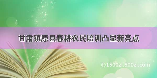 甘肃镇原县春耕农民培训凸显新亮点