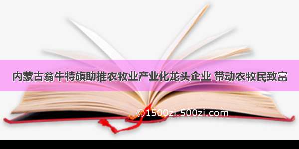 内蒙古翁牛特旗助推农牧业产业化龙头企业 带动农牧民致富