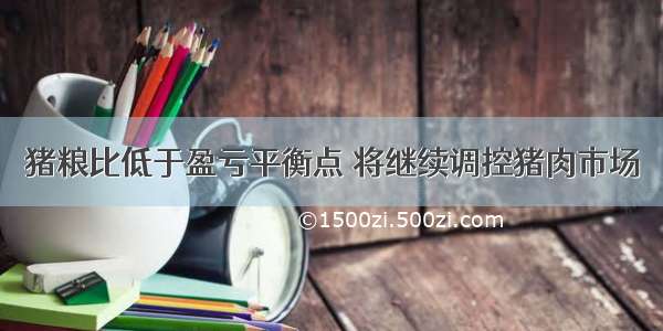 猪粮比低于盈亏平衡点 将继续调控猪肉市场