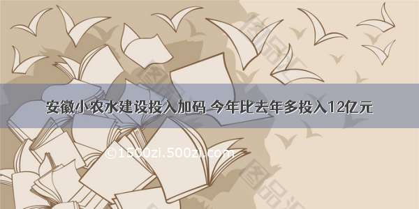 安徽小农水建设投入加码 今年比去年多投入12亿元