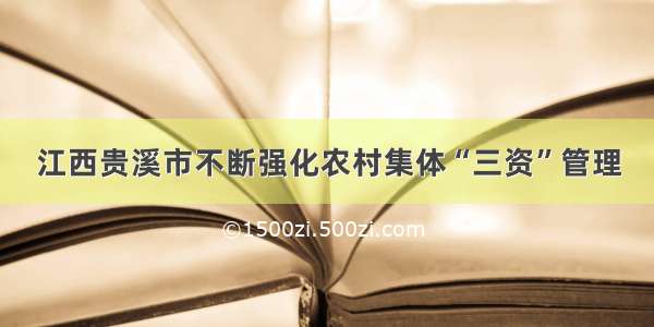 江西贵溪市不断强化农村集体“三资”管理