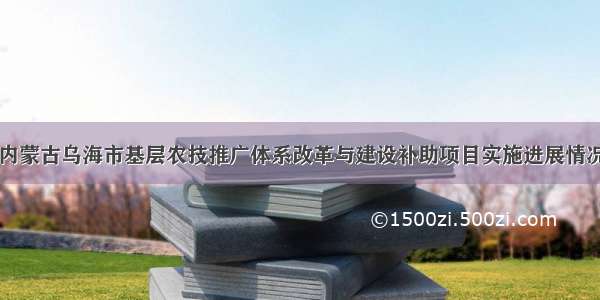 内蒙古乌海市基层农技推广体系改革与建设补助项目实施进展情况