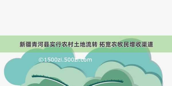 新疆青河县实行农村土地流转 拓宽农牧民增收渠道