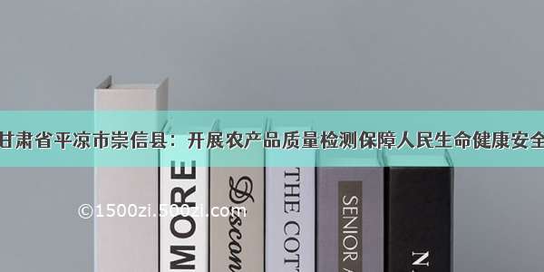 甘肃省平凉市崇信县：开展农产品质量检测保障人民生命健康安全