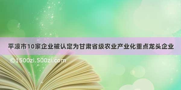 平凉市10家企业被认定为甘肃省级农业产业化重点龙头企业