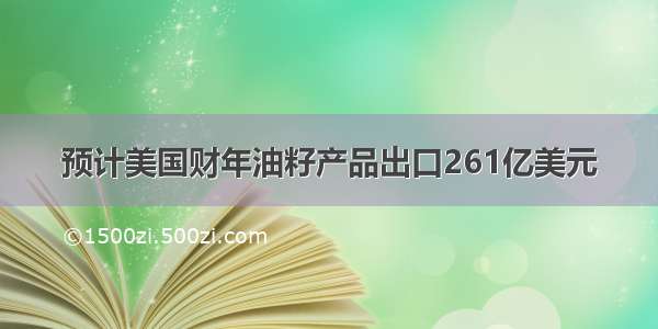 预计美国财年油籽产品出口261亿美元