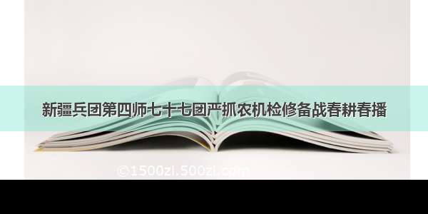 新疆兵团第四师七十七团严抓农机检修备战春耕春播