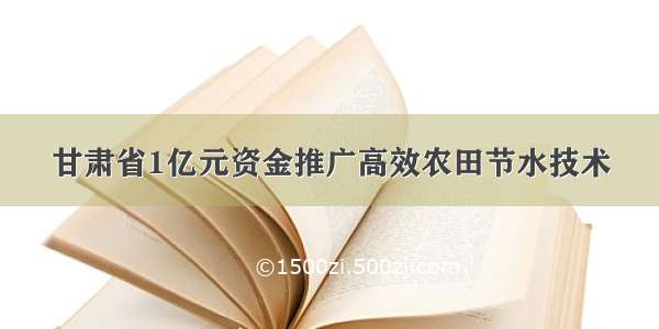 甘肃省1亿元资金推广高效农田节水技术