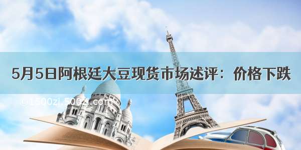 5月5日阿根廷大豆现货市场述评：价格下跌