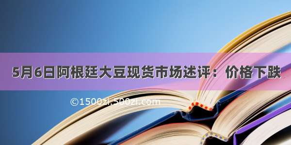 5月6日阿根廷大豆现货市场述评：价格下跌