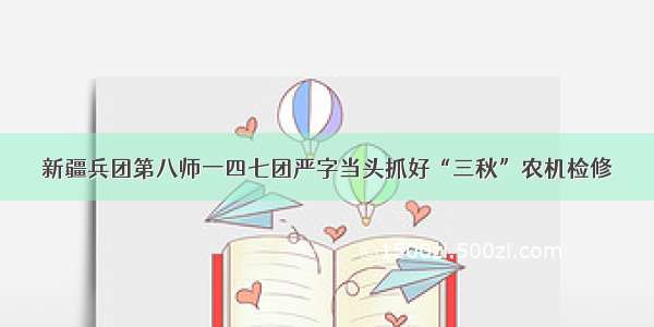 新疆兵团第八师一四七团严字当头抓好“三秋”农机检修