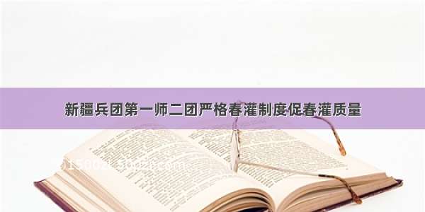 新疆兵团第一师二团严格春灌制度促春灌质量