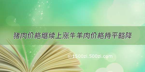 猪肉价格继续上涨牛羊肉价格持平略降