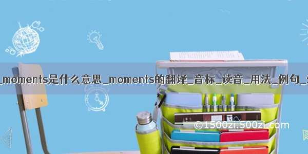 moments音标_moments是什么意思_moments的翻译_音标_读音_用法_例句_爱词霸词典...