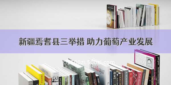 新疆焉耆县三举措 助力葡萄产业发展