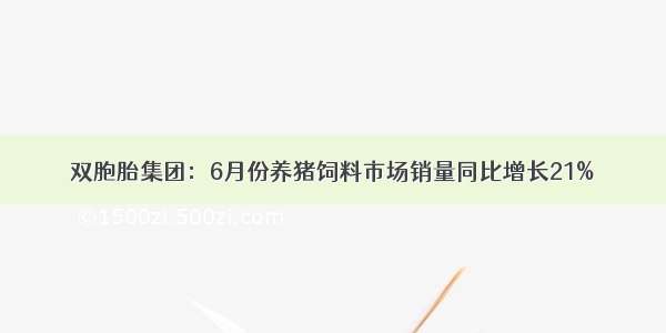 双胞胎集团：6月份养猪饲料市场销量同比增长21%