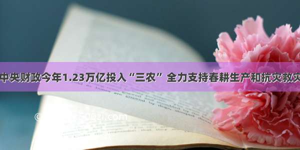 中央财政今年1.23万亿投入“三农” 全力支持春耕生产和抗灾救灾