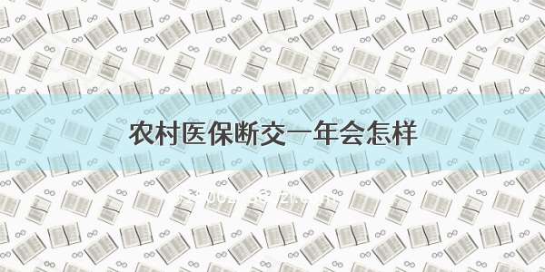 农村医保断交一年会怎样