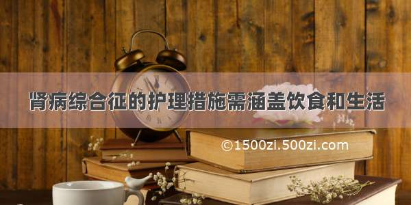 肾病综合征的护理措施需涵盖饮食和生活