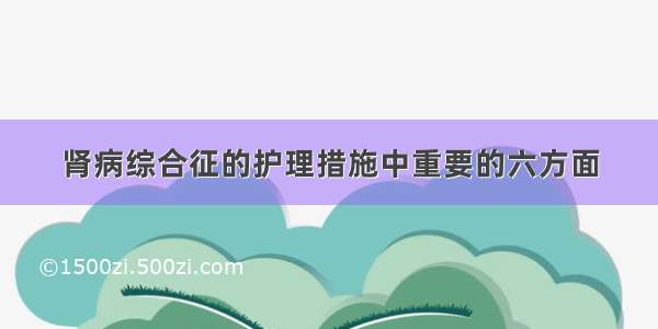 肾病综合征的护理措施中重要的六方面