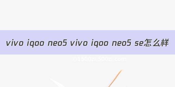 vivo iqoo neo5 vivo iqoo neo5 se怎么样