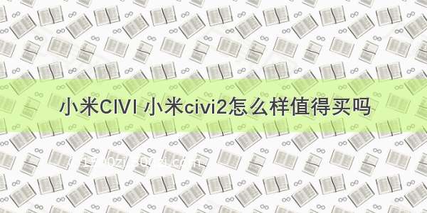 小米CIVI 小米civi2怎么样值得买吗