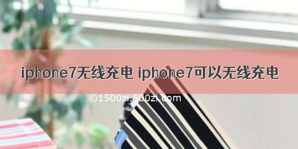 iphone7无线充电 iphone7可以无线充电