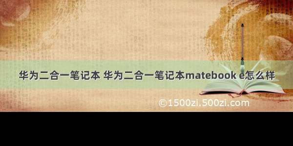 华为二合一笔记本 华为二合一笔记本matebook e怎么样