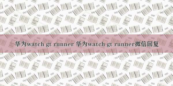 华为watch gt runner 华为watch gt runner微信回复