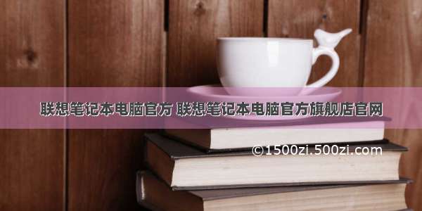 联想笔记本电脑官方 联想笔记本电脑官方旗舰店官网