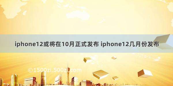 iphone12或将在10月正式发布 iphone12几月份发布