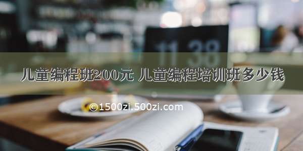 儿童编程班200元 儿童编程培训班多少钱