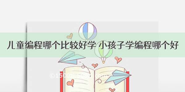 儿童编程哪个比较好学 小孩子学编程哪个好