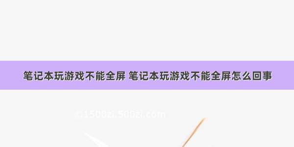 笔记本玩游戏不能全屏 笔记本玩游戏不能全屏怎么回事