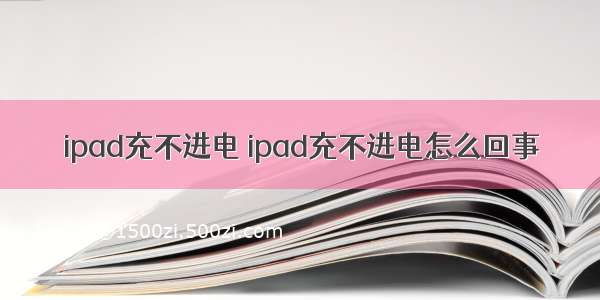 ipad充不进电 ipad充不进电怎么回事