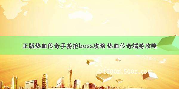 正版热血传奇手游抢boss攻略 热血传奇端游攻略