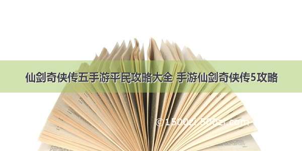 仙剑奇侠传五手游平民攻略大全 手游仙剑奇侠传5攻略