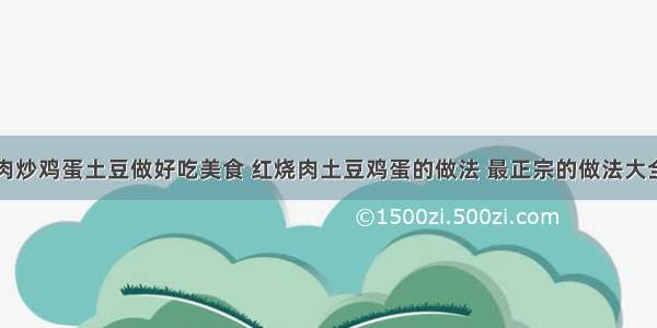 肉炒鸡蛋土豆做好吃美食 红烧肉土豆鸡蛋的做法 最正宗的做法大全