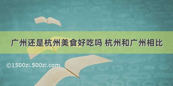 广州还是杭州美食好吃吗 杭州和广州相比