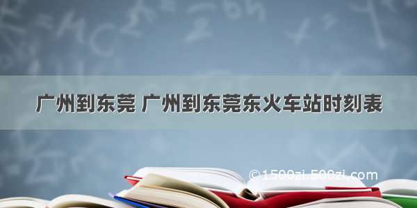 广州到东莞 广州到东莞东火车站时刻表