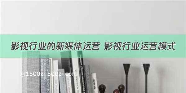 影视行业的新媒体运营 影视行业运营模式