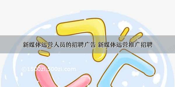 新媒体运营人员的招聘广告 新媒体运营推广招聘