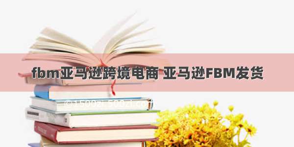 fbm亚马逊跨境电商 亚马逊FBM发货